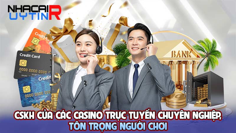 CSKH của các Casino trực tuyến uy tín chuyên nghiệp, tôn trọng người chơi