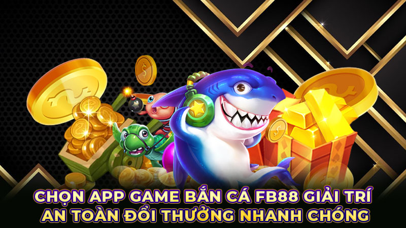 Chọn app game bắn cá FB88 giải trí an toàn đổi thưởng nhanh chóng