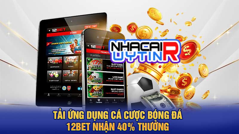 Tải ứng dụng cá cược bóng đá 12BET nhận 40% thưởng