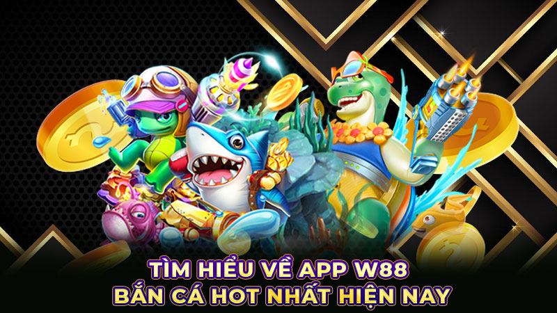 Tìm hiểu về app W88 bắn cá hot nhất hiện nay