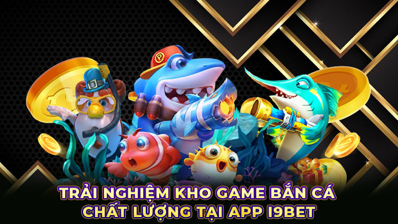 Trải nghiệm kho game bắn cá chất lượng tại app i9Bet